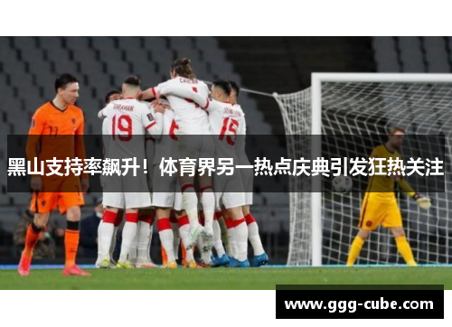 黑山支持率飙升！体育界另一热点庆典引发狂热关注