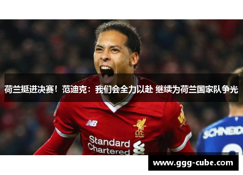 荷兰挺进决赛！范迪克：我们会全力以赴 继续为荷兰国家队争光