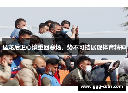 猛龙后卫心境重回赛场，势不可挡展现体育精神